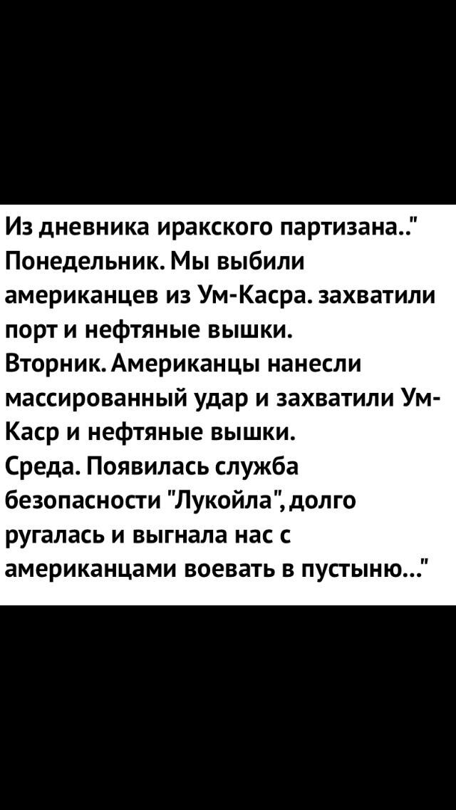 Из дневника иракского партизана Понедельник Мы выбили американцев из Ум Касра захватили порт и нефтяные вышки Вторник Американцы нанесли массированный удар и захватили Ум Каср и нефтяные вышки Среда Появилась служба безопасности Лукойла долго ругалась и выгнала нас с американцами воевать в пустыню