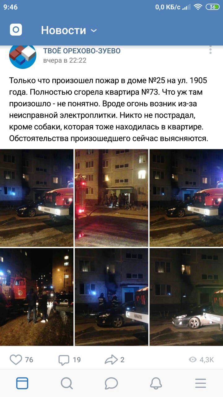 946 00 КБс Новости ТВОЁ ОРЕХОВО ЗУЕВО вчера в 2 22 Только что произошел пожар в доме 25 на ул 1905 года Полностью сгорела квартира 73 Что уж там произошло не понятно Вроде огонь возник из за неисправной злектроплитки Никто не пострадал кроме собаки которая тоже находилась в квартире Обстоятельства произошедшего сейчас выясняются