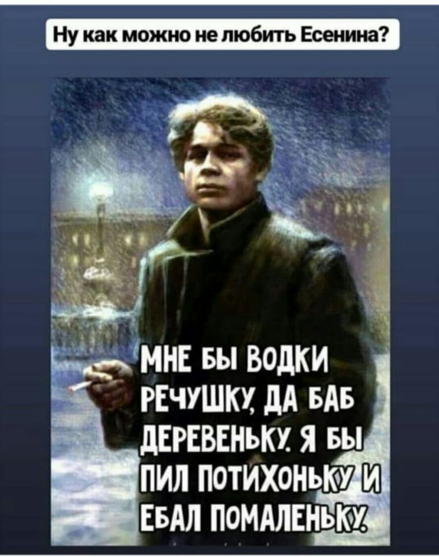 Ну как можно не любить Есенина мне Бы водки РЕчушкх дА БАБ дшввнькх 5 вы пил потихоныъу ЕБАл помдлЕнькм