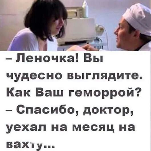 Леночка Вы чудесно выглядите Как Ваш геморрой Спасибо доктор уехал на месяц на вахту