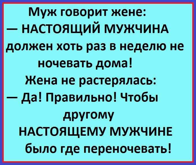 Муж говорит жене НАСТОЯЩИЙ МУЖЧИНА должен хоть раз в неделю не ночевать дома Жена не растерялась да Правильно Чтобы другому НАСТОЯЩЕМУ МУЖЧИНЕ было где переночевать