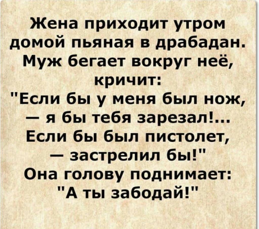 Жена приходит утром домой пьяная в драбадан Муж бегает вокруг неё кричит Если бы у меня был нож я бы тебя зарезал Если бы был пистолет застрелил бы Она голову поднимает А ты забодай