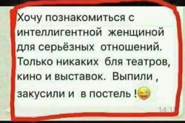 очу познакомиться с интеллигентной женщиной для серьёзных отношений Только никаких бля театров кино и выставок Выпили закусипи и в постель