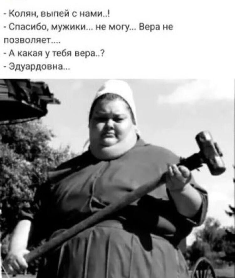 Колян выпей с нами Спасибо мужики не могу Вера не позволяет А какая у тебя вера Эдуардовна