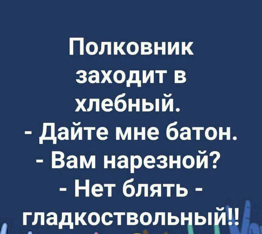 Полковник заходит в хлебный дайте мне батон Вам нарезной Нет блять ладк9ств_ольцьцлш