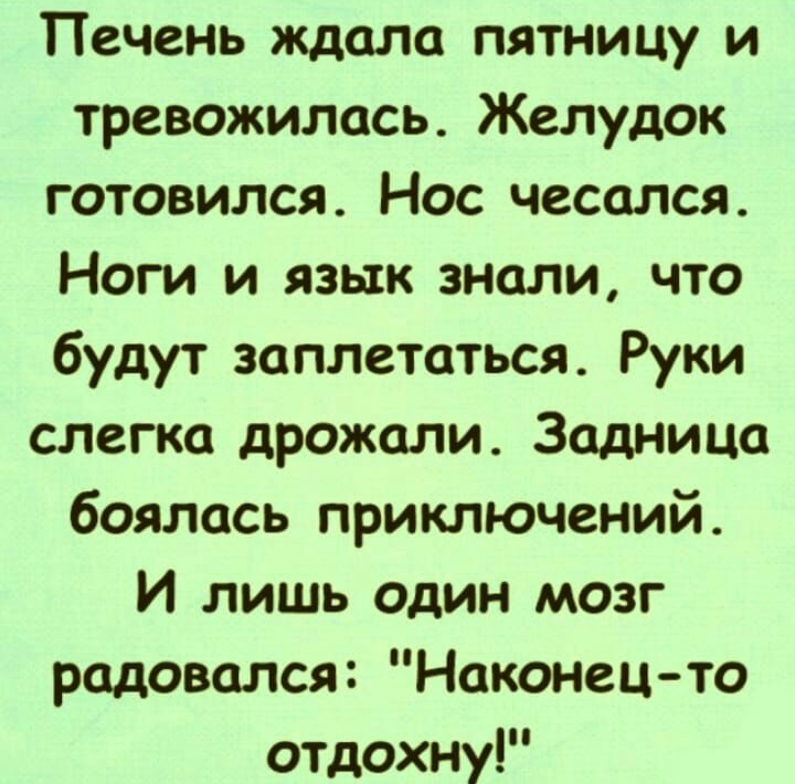 Печень ждала пятницу и тревожилась Желудок готовился Нос чесался Ноги и язык знали что будут заплетаться Руки слегка дрожали Задница боялась приключений И лишь один мозг радовался Наконец то отдохну