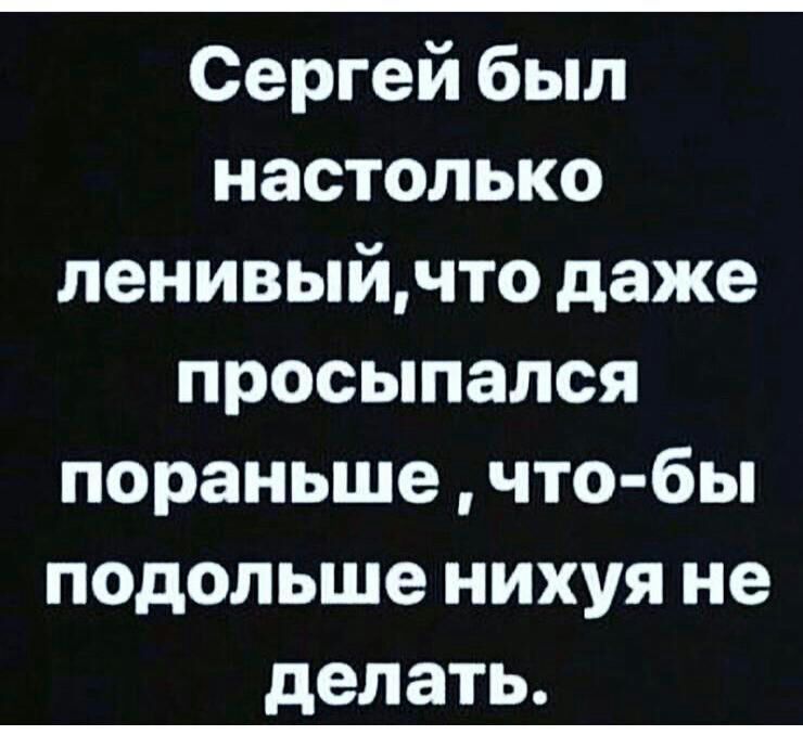 Сергей был настолько ленивыйчто даже просыпался пораньше что бы подольше нихуя не делать
