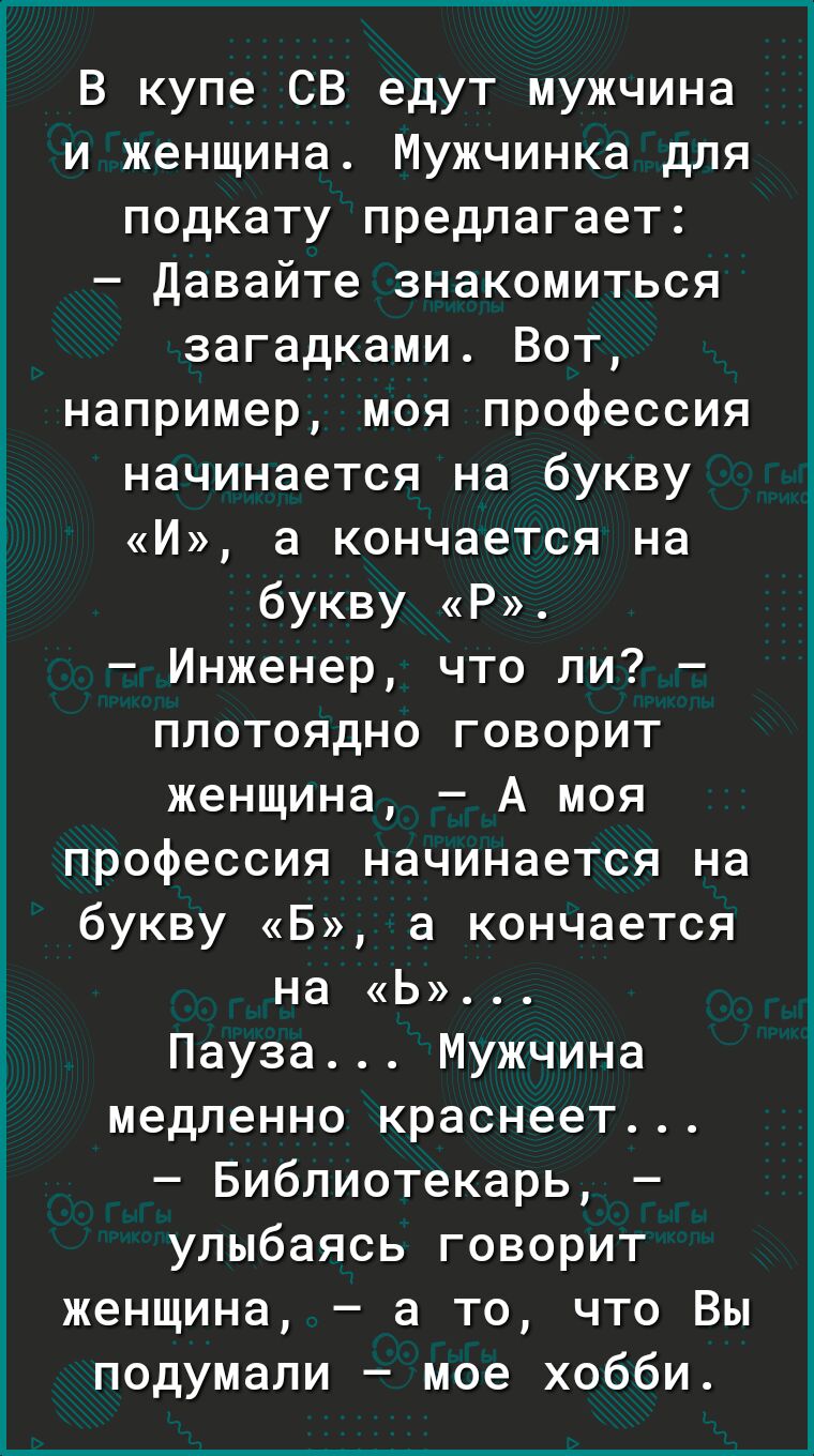 В купе СВ едут мужчина и женщина Мужчинка для подкату предлагает Давайте знакомиться загадками Вот например моя профессия начинается на букву И а кончается на бУКВУ Р Инженер что ли плотоядно говорит женщина А моя профессия начинается на букву Б а кончается на Ь Пауза Мужчина медленно краснеет Библиотекарь улыбаясь говорит женщина а то что Вы подумали мое хобби