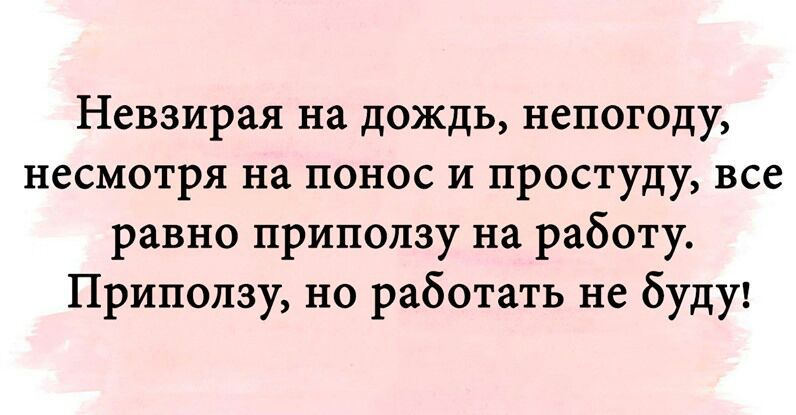 Невзирая на дождь непогоду несмотря на понос и простуду все равно приползу на работу Приползу но работать не буду
