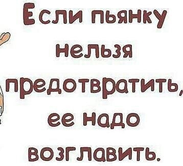 Если пьянку нельзя апредотвратить ее надо ВОЗГЛОВИТЬ