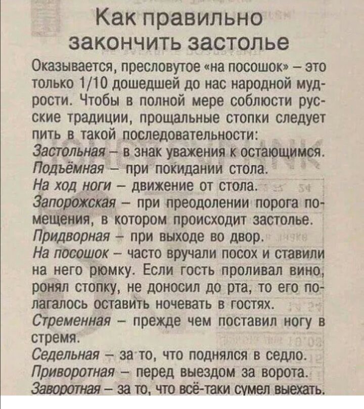 Как правильно ЗЗКОНЧИТЬ застолье Оказывается пресловутое на посошок это только 110 дошедшей до нас народной муд рости Чтобы в полной мере соблюсти рус ские традиции прощальные стопки следует пить в такой последовательности Застольная в Знак уважения к оставшимся Подъёмная при покидании стола На ход ноги движение от стопа Запорожская при преодолении порога по меЩения в котором происходит застолье П