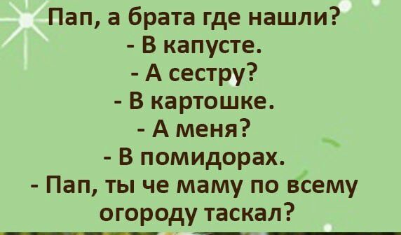 Пап а брата где нашли В капусте А сестру В картошке А меня В помидорах Пап ты че маму по всему огороду таскал