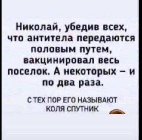 Николай убедив всех что антитела передаются половым путем еакцинировал весь поселок А некоторых и по два раза с тех пор его НАЗЫВАЮТ коля спутник _