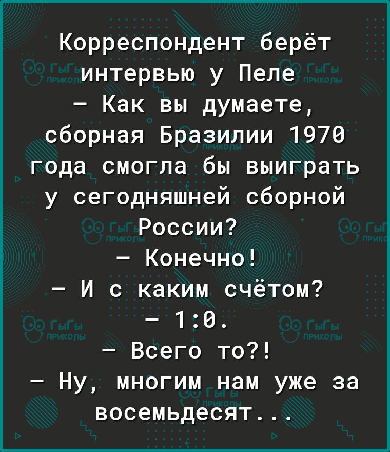 Корреспондент берёт интервью у Пеле Как вы думаете сборная Бразилии 1970 года смогла бы выиграть у сегодняшней сборной России Конечно И с каким счётом 10 Всего то Ну многим нам уже за восемьдесят