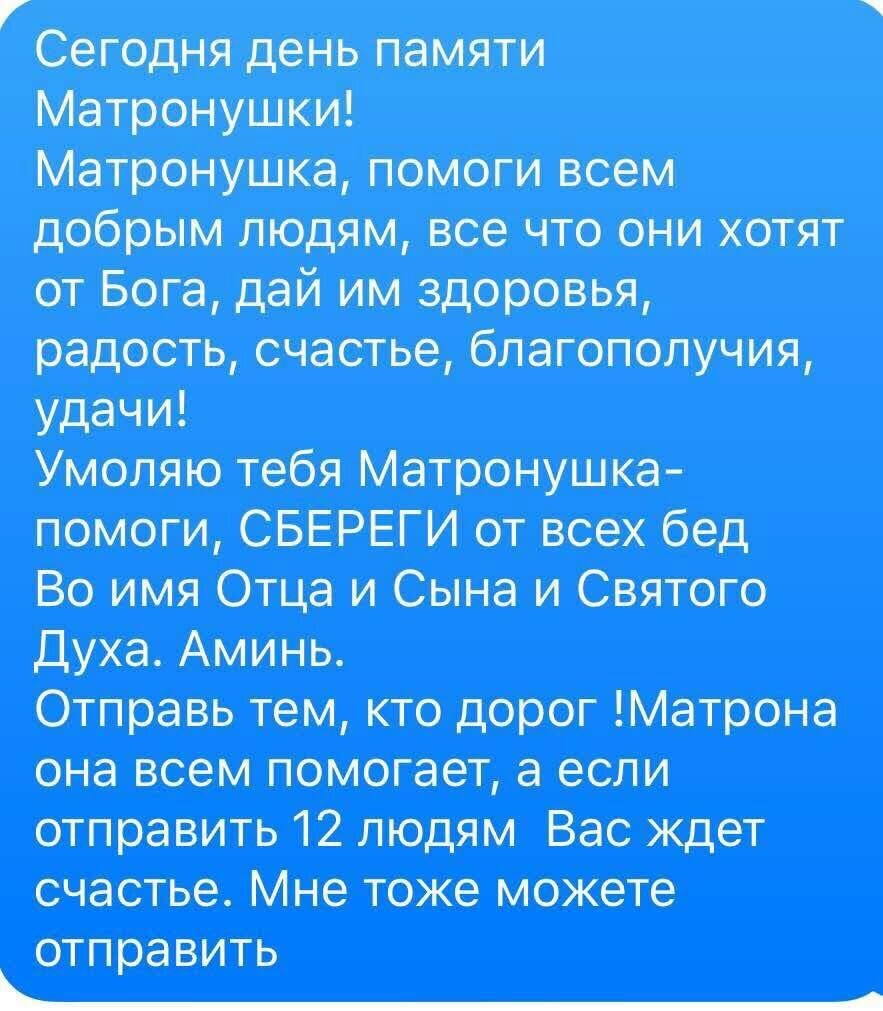 Сегодня день памяти матронушка помоги всем добрым людям все что они Хотят от Бога дай им здоровья Благополучия УММ Умоляю тебя Матронушка помоги СБЕРЕГИ от все бед Во имя и Сына и Святого духа Отправь тем кто дорог Матрона она воем помогает в если отправить 12 Вао ищет счастье Мне тоже отправить ___