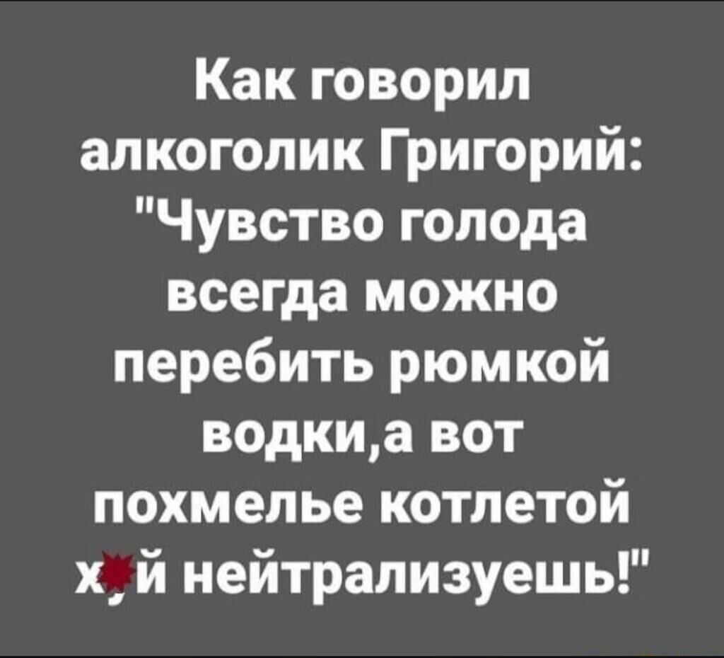 Как говорил алкоголик Григорий Чувство голода всегда можно перебить рюмкой водкиа вот похмелье котлетой х й нейтрализуешь