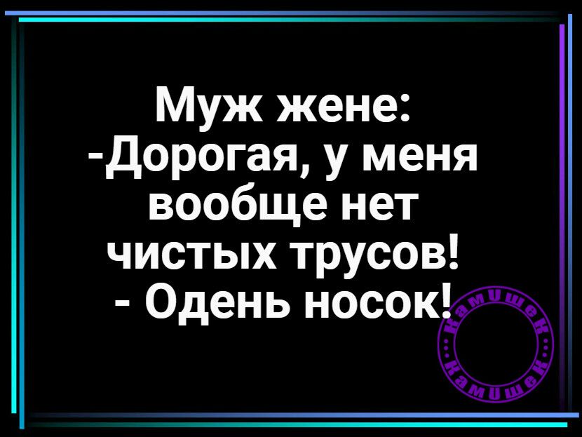 Муж жене Дорогая у меня вообще нет чистых трусов Одень носок
