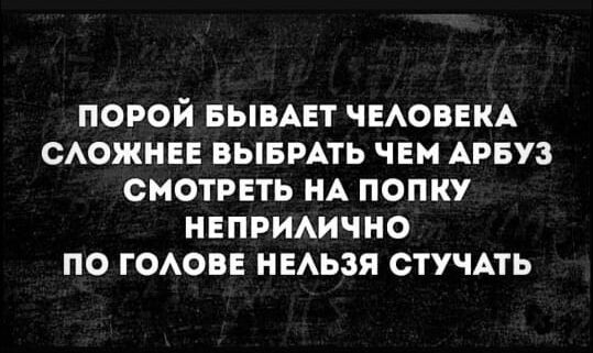 ПОРОЙ БЫВАЕТ ЧЕАОВЕКА САОЖНЕЕ ВЫБРАТЬ ЧЕМ АРБУЗ СМОТРЕТЬ НА ПОПКУ НЕПРИАИЧНО ПО ГОАОБЕ НЕАЬЗЯ СТУЧАТЬ