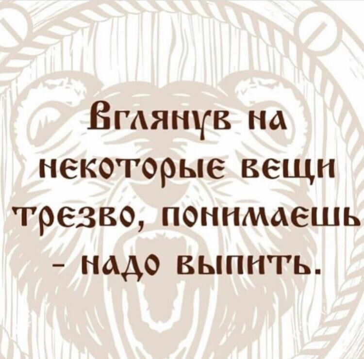 Бгдянув на некоторые вещи трезво понимаешь надо выпить