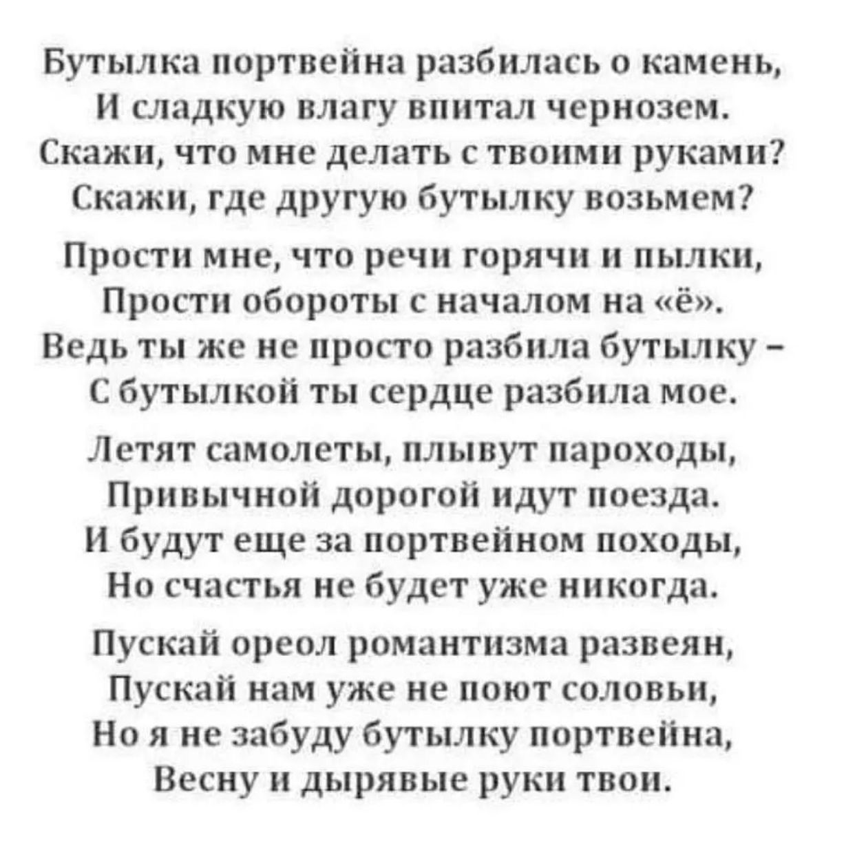Бутылка портвейна разбилась о камень И сладкую влагу впитал чернозем Скажи что мне делать с твоими руками Скажи где другую бутылку возьмем Прости мне что речи горячн и пылки Прости обороты с началом на ё Ведь ты же не просто разбила бутылку С бутылкой ты сердце разбила мое Летят самолеты плывут пароходы Привычной дорогой идут поезда И будут еще за портвейном походы Но счастья не будет уже ни когда