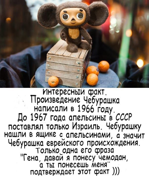 интересным факт Произведение Чебурашка написали в 1966 году_ До 1967 года апельсины в СССР поставлял только Израиль Чебурашку НОШПИ В ящике апельсинами а значит Чебурашка евреиского происхождения __ Т олькордна его срраза Гена даваи понесу чемодан а ты понесешь меня подтверждает этот сракт
