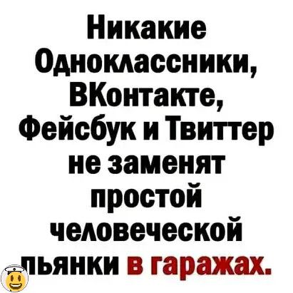 Никакие Одноклассники ВКонтакте Фейсбук и Твипер не заменят простой человеческой бпьянки в гаражах