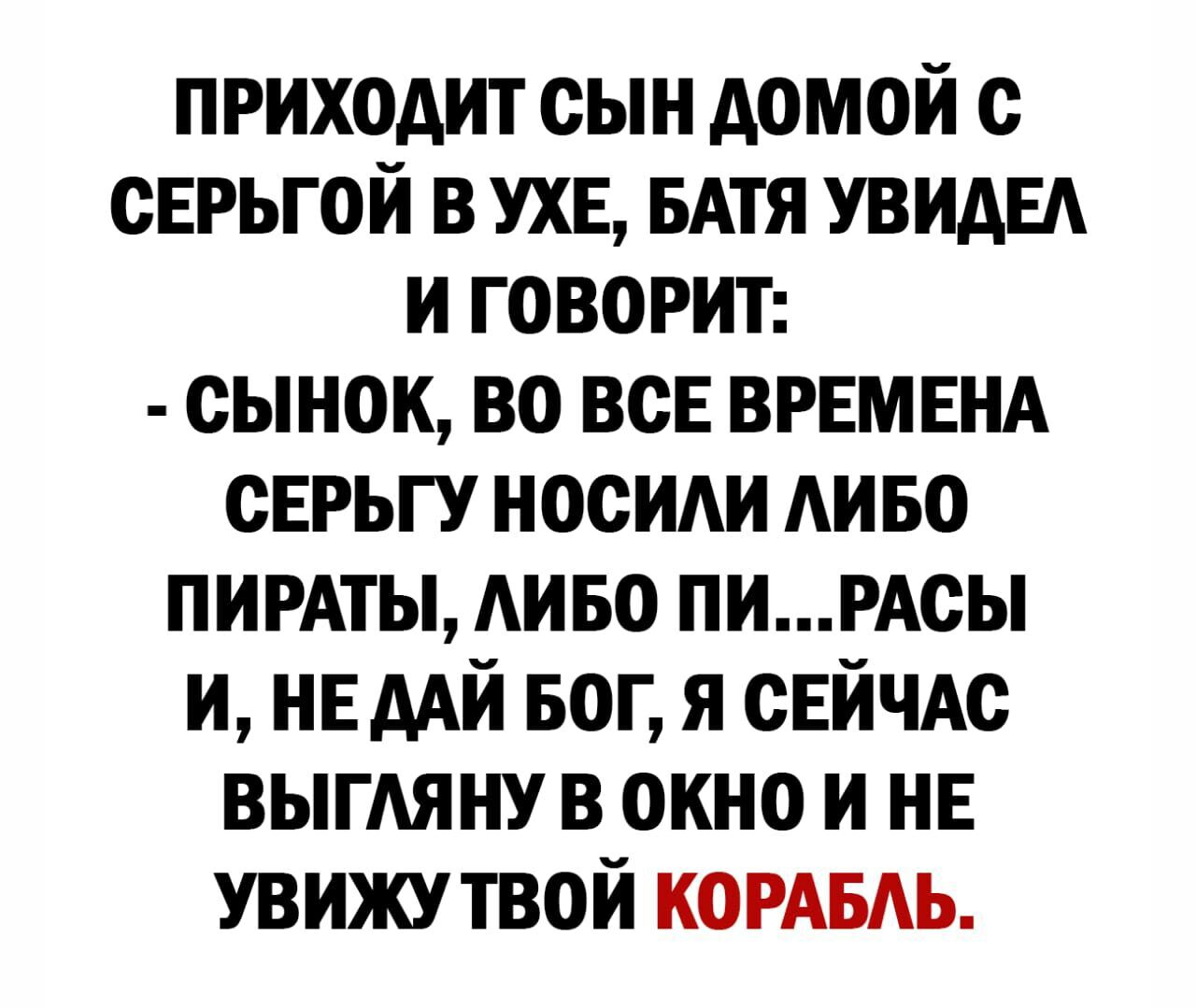 приходит сын домой с СЕРЬГОЙ в ухе БАТЯ УВИАЕА и говорит сынок во вов ВРЕМЕНА сврьгу носиди АИ во пирдты АИБО пиРАсы и НЕ дАй БОГ я СЕЙЧАС ВЫГАЯНУ в окно и НЕ увижу твой КОРАБАЬ