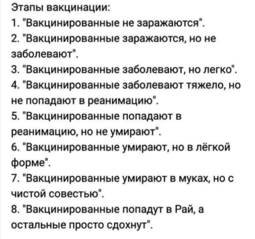 Этапы вакцинации 1 Вакцинированные не заражаются 2 Вакцинированные заражаются но не заболевают 3 Вакцинированные заболевают но легко 4 Вакцинированные заболевают тяжело но не попадают в реанимацию 5 Вакцинированные попадают в реанимацию но не умирают 6 Вакцинированные умирают но в лёгкой форме 7 Вакцинированные умирают в муках но с чистой совестью 8 Вакцинированные попадут в Рай а остальные просто