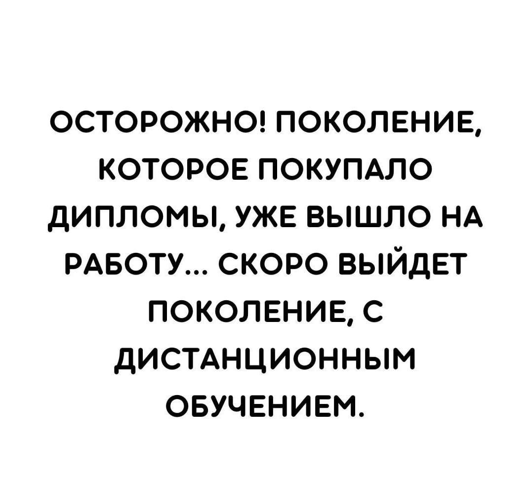 ОСТОРОЖНО ПОКОЛЕНИЕ КОТОРОЕ ПОКУПАЛО ДИПЛОМЫ УЖЕ ВЫШЛО НА РАБОТУ СКОРО ВЫЙДЕТ ПОКОЛЕНИЕ С ДИСТАНЦИОННЫМ ОБУЧЕНИЕМ