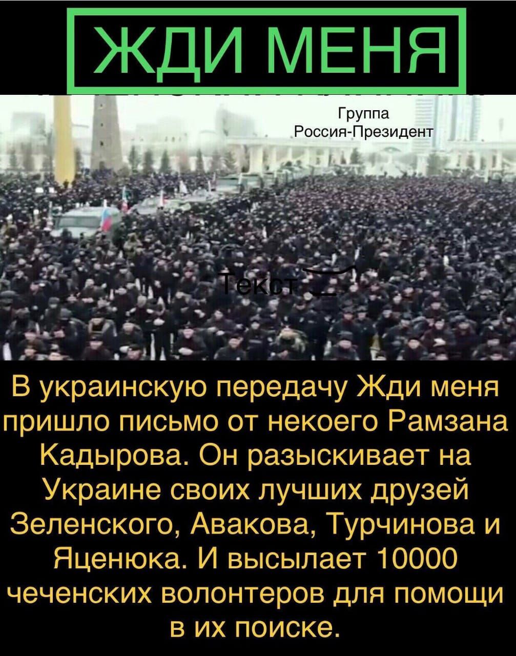пришло письмо от некоего Рамзана Кадырова Он разыскивает на Украине своих лучших друзей 3еленского Авакова Турчинова и Яценюка И высылает 10000 ЧЭЧЭНСКИХ волонтеров ДЛЯ ПОМОЩИ В ИХ поиске