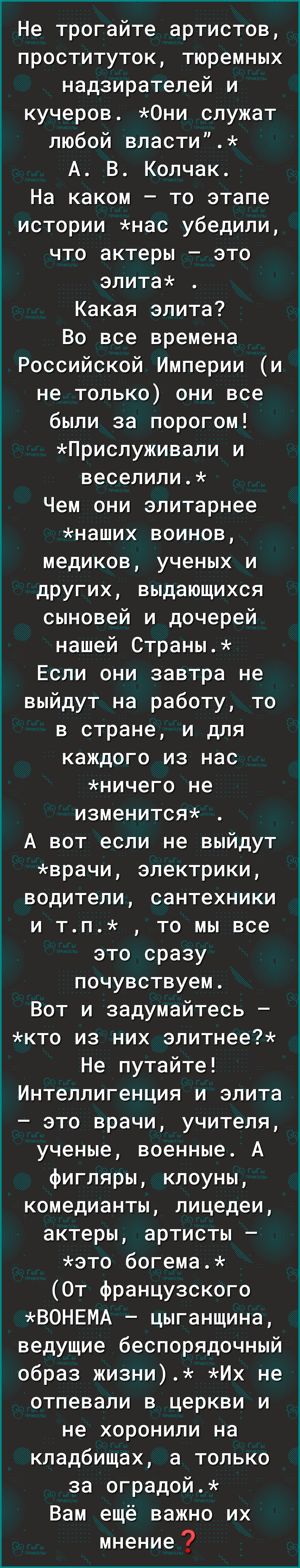 Не трогайте артистов проституток тюремных надзирателей и кучеров Они служат любой власти А В Колчак На каком то этапе истории нас убедили что актеры это элита Какая элита Во все времена Российской Империи и не только они все были за порогом Прислуживали и веселили Чем они элитарнее наших воинов медиков ученых и других выдающихся сыновей и дочерей нашей Страны Если они завтра не выйдут на работу то