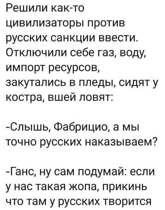 Решили както цивилизаторы против русских санкции ввести Отключили себе газ воду импорт ресурсов закутались в пледы сидят у костра вшей ловят Спышь Фабрицио а мы точно русских наказываем Ганс ну сам подумай если у нас такая жопа прикинь что там у русских творится