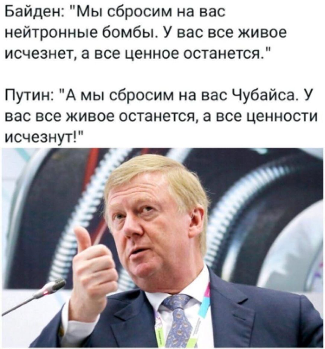 Байден Мы сбросим на вас нейтронные бомбы У вас все живое исчезнет а все ценное останется Путин А мы сбросим на вас Чубайса У вас все живое останется а все ценности исчезнут