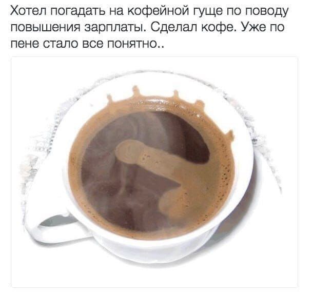 Хотел погадать на кофейной гуще по поводу повышения зарплаты Сделал кофе Уже по пене стало все понятно