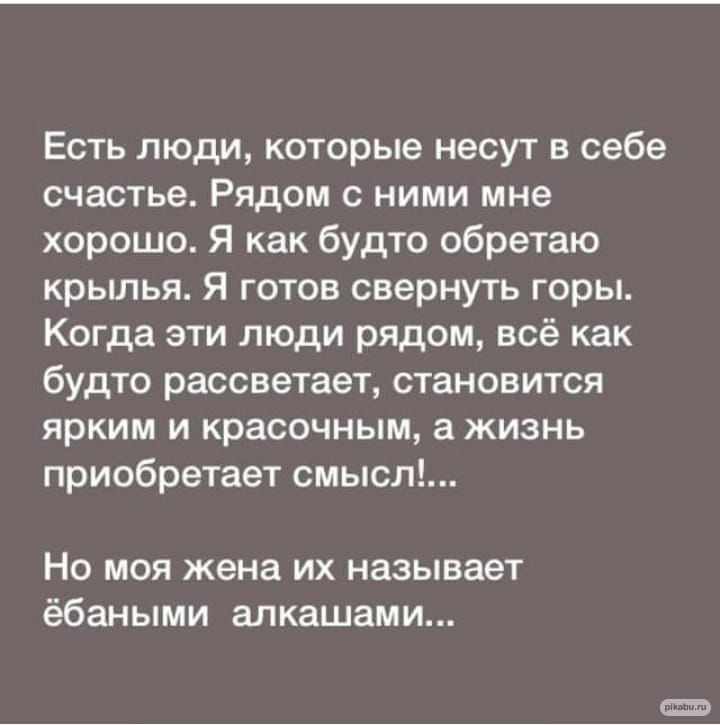 Есть люди которые несут в себе счастье Рядом с ними мне хорошо Я как будто обретаю крылья Я готов свернуть горы Когда эти люди рядом всё как будто рассветает становится ярким и красочным а жизнь приобретает смысл Но моя жена их называет ёбаными алкашами