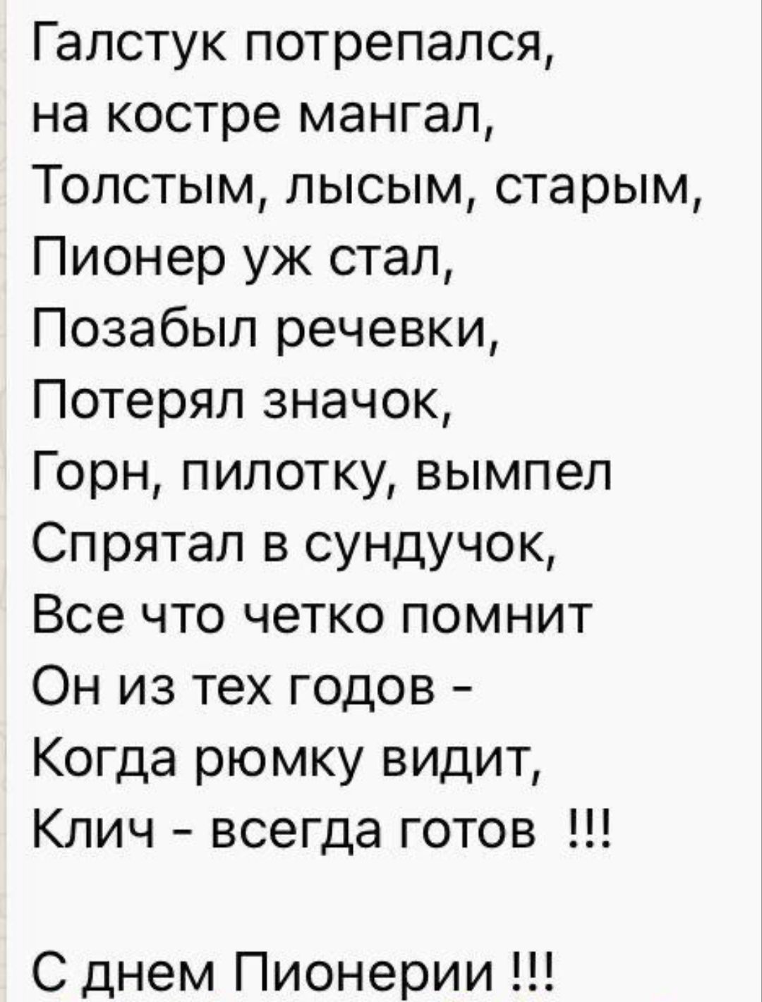 Галстук потрепался на костре мангал Толстым лысым старым Пионер уж стал Позабыл речевки Потерял значок Горн пилотку вымпел Спрятал в сундучок Все что четко помнит Он из тех годов Когда рюмку видит Клич всегда готов С днем Пионерии