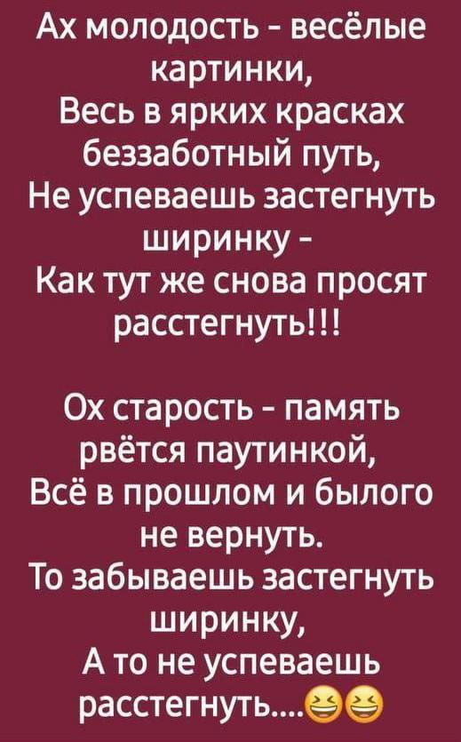 Ах молодость весёлые картинки Весь в ярких красках беззаботный путь Не успеваешь застегнуть ширинку Как тут же снова просят расстегнуть 0х старость память рвётся паутинкой Всё в прошлом и былого не вернуть То забываешь застегнуть ширинку А то не успеваешь расстегнутьее
