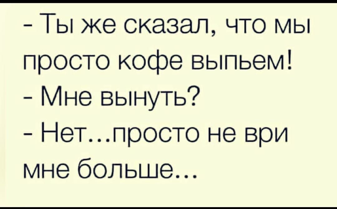 Ты же сказал что мы просто кофе выпьем Мне вынуть Нетпросто не ври мне больше