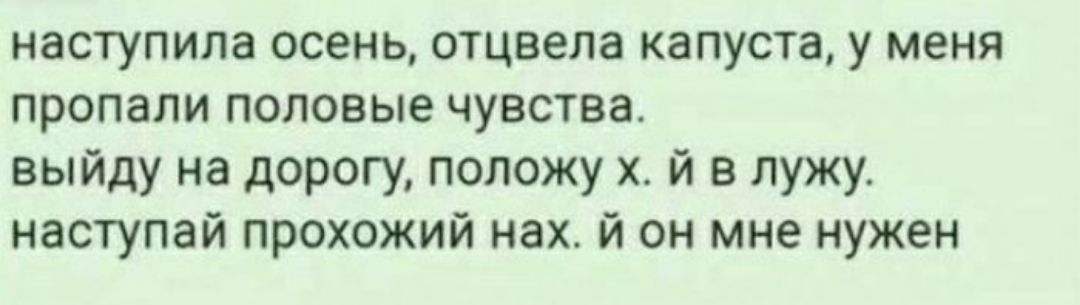 наступила осень отцвела капуста у меня пропали половые чувства выйду на дорогу положу й в лужу наступай прохожий нах й он мне нужен