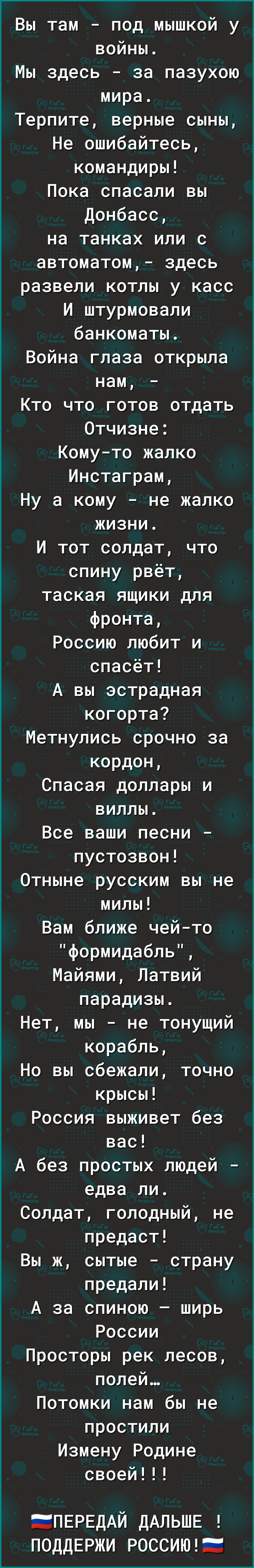 Вы там под мышкой у войны Мы здесь за пазухою мира Терпите верные сыны Не ошибайтесь командиры Пока спасали вы донбасс на танках или с автоматом здесь развели котлы у касс И штурмовали банкоматы Война глаза открыла нам Кто что готов отдать Отчизне Комуто жалко Инстаграм Ну а кому не жалко жизни И тот солдат что спину рвёт таская ящики для фронта Россию любит и спасёт А вы эстрадная когорта Метнули