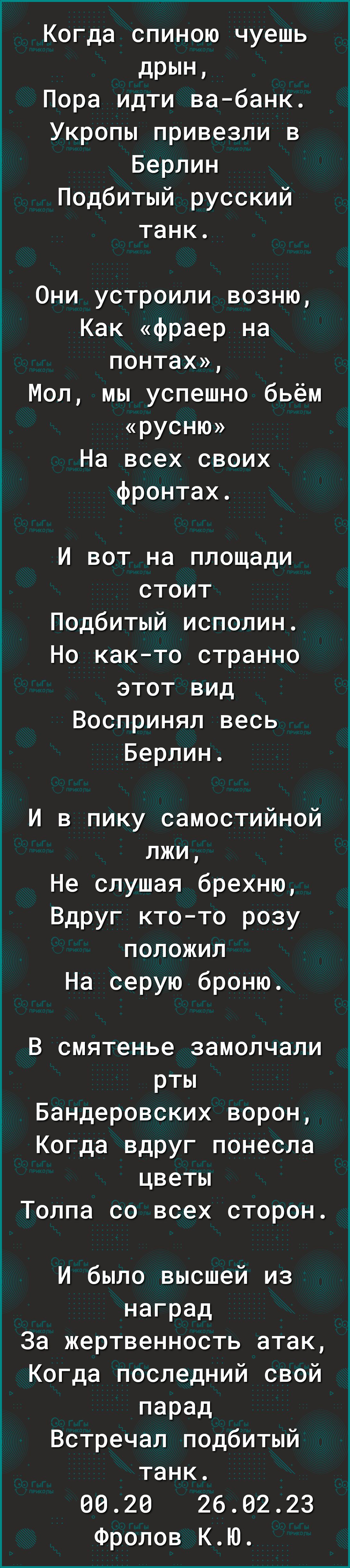 Когда спиною чуешь дРЫН Пора идти вабанк Укропы привезли в Берлин Подбитый русский танк Они устроили возню Как фраер на ПОНТЭХ Мол мы успешно бьём русню На всех своих фронтах И вот на площади стоит Подбитый исполин Но как то странно этот вид Воспринял весь Берлин И в пику самостийной лжи Не слушая брехню Вдруг ктото розу положил На серую броню В смятенье замолчали рты Бандеровских ворон Когда вдру