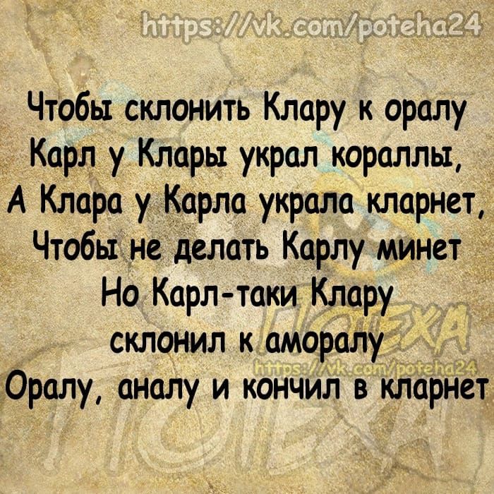 Чтобы склонить Клару к оралу Карл у Клары украл кораллы А Клара у Карла украла кларнет Чтобы не делать Карлу минет Т Но Карл таки Клару склонил к аморалу гОралу аналу и кончил в кларнет