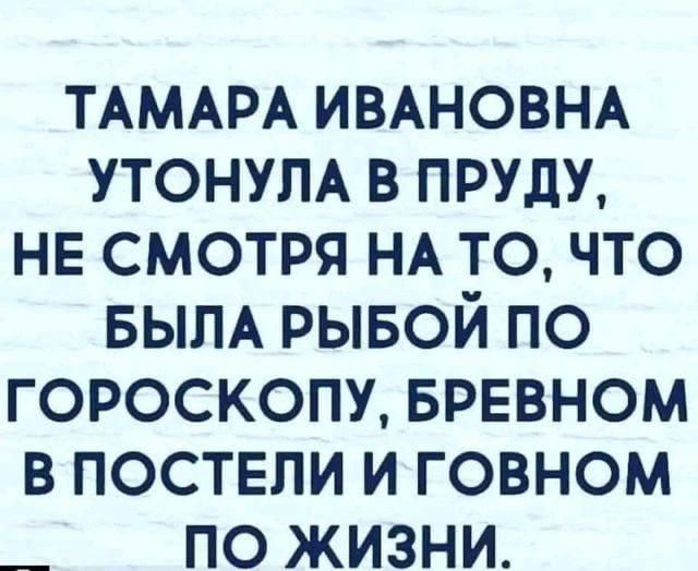 ТАМАРА ИВАНОВНА УТОНУЛА в пруду НЕ смотря НА то что БЫЛА рывой по гороскопу БРЕВНОМ в постели и говном _ по жизни