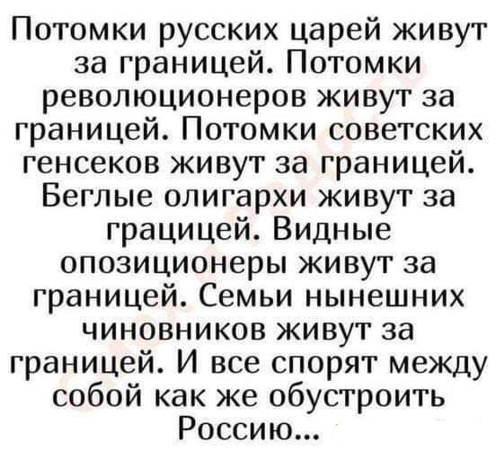 Потомки русских царей живут за границей Потомки революционеров живут за границей Потомки советских генсеков живут за границей Беглые олигархи живут за грацицей Видные опозиционеры живут за границей Семьи нынешних чиновников живут за границей И все спорят между собой как же обустроить Россию