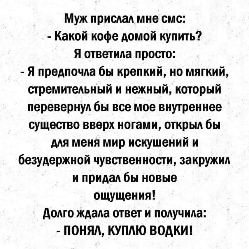 Муж прислал мне смс Какой кофе домой купить Я ответила просто Я предпочла бы крепкий но мягкий стремительный и нежный который перевернул бы все мое внутреннее существо вверх ногами открыл бы для меня мир искушений и безудержной чувственности закружил и придал бы новые ощущения долго ждала ответ и получила ПОНЯА КУПЛЮ ВОДКИ