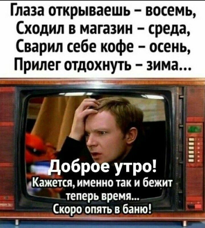 Глаза открываешь восемь ходил в магазин среда Сварип себе кофе осень Прилег отдохнуть зима доброе утро Кажется именно так и бежит теперь время Скоро опять в баню