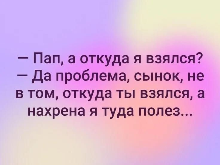 Пап а откуда я взялся да проблема сынок не в том откуда ты взялся а нахрена я туда полез