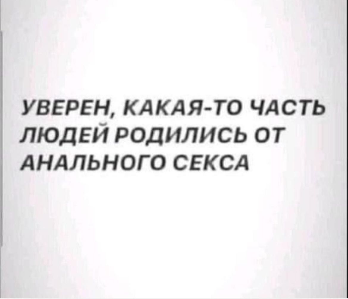 уверен КАКАЯ ТО чдсть ЛЮДЕЙ родились от АНАЛЬНОГО СЕКСА