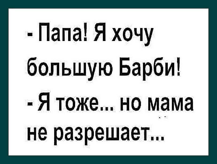 Папа Я хочу большую Барби Я тоже но мама не разрешает