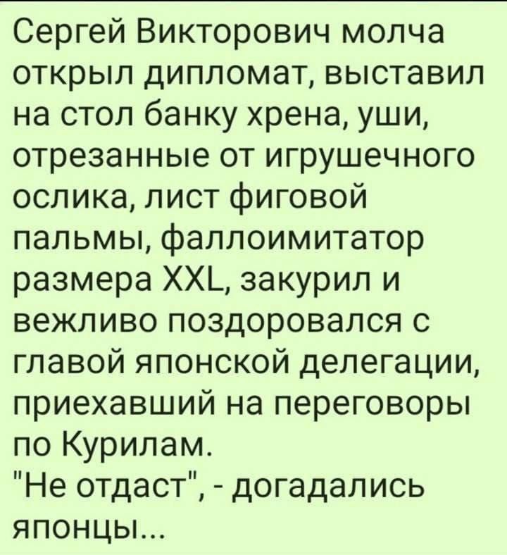 Сергей Викторович молча открыл дипломат выставил на стол банку хрена уши отрезанные от игрушечного ослика лист фиговой пальмы фаллоимитатор размера ХХ_ закурил и вежливо поздоровался с главой японской делегации приехавший на переговоры по Курилам Не отдаст догадались японцы